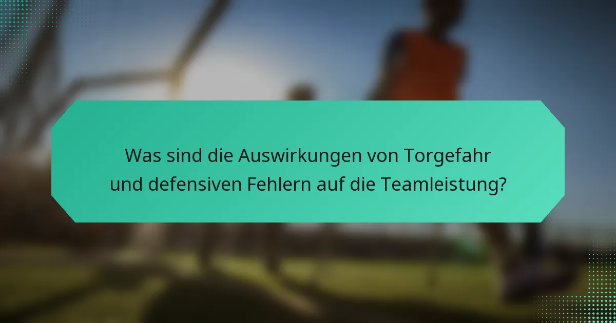 Was sind die Auswirkungen von Torgefahr und defensiven Fehlern auf die Teamleistung?
