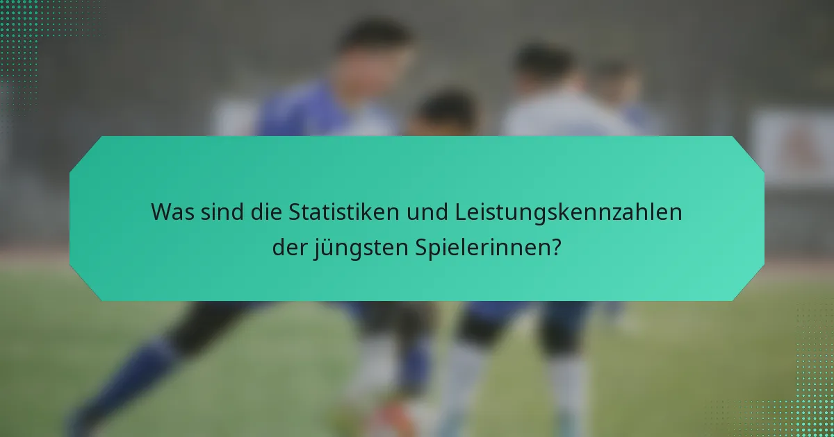 Was sind die Statistiken und Leistungskennzahlen der jüngsten Spielerinnen?