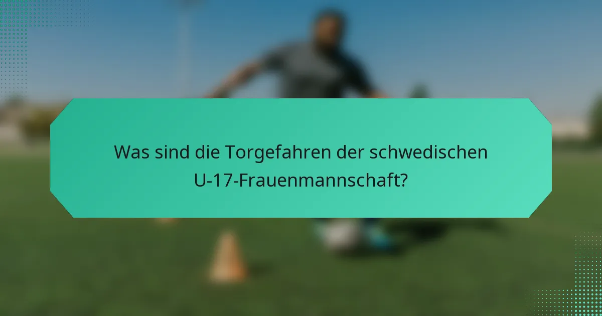 Was sind die Torgefahren der schwedischen U-17-Frauenmannschaft?