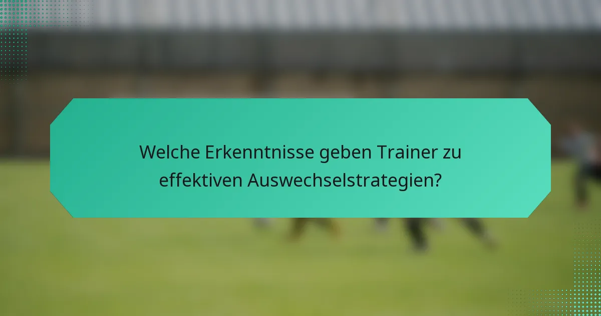 Welche Erkenntnisse geben Trainer zu effektiven Auswechselstrategien?