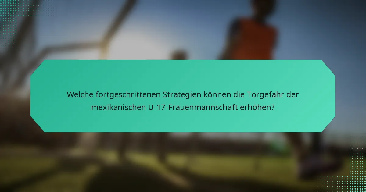 Welche fortgeschrittenen Strategien können die Torgefahr der mexikanischen U-17-Frauenmannschaft erhöhen?