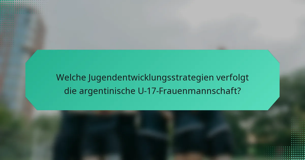 Welche Jugendentwicklungsstrategien verfolgt die argentinische U-17-Frauenmannschaft?