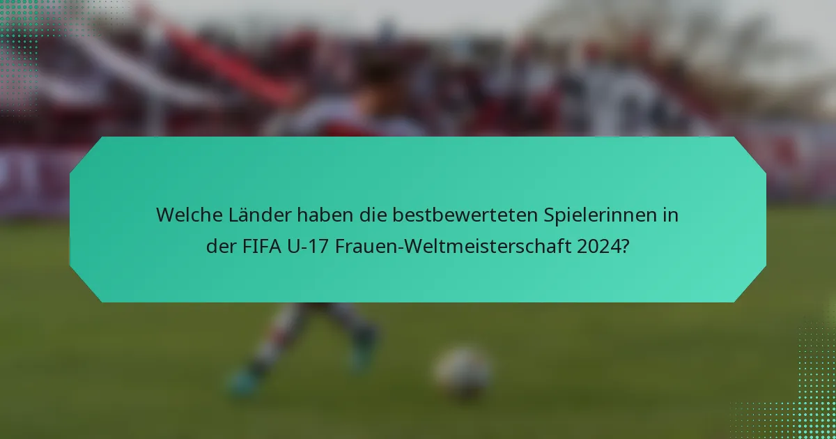 Welche Länder haben die bestbewerteten Spielerinnen in der FIFA U-17 Frauen-Weltmeisterschaft 2024?