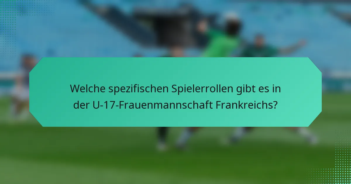 Welche spezifischen Spielerrollen gibt es in der U-17-Frauenmannschaft Frankreichs?