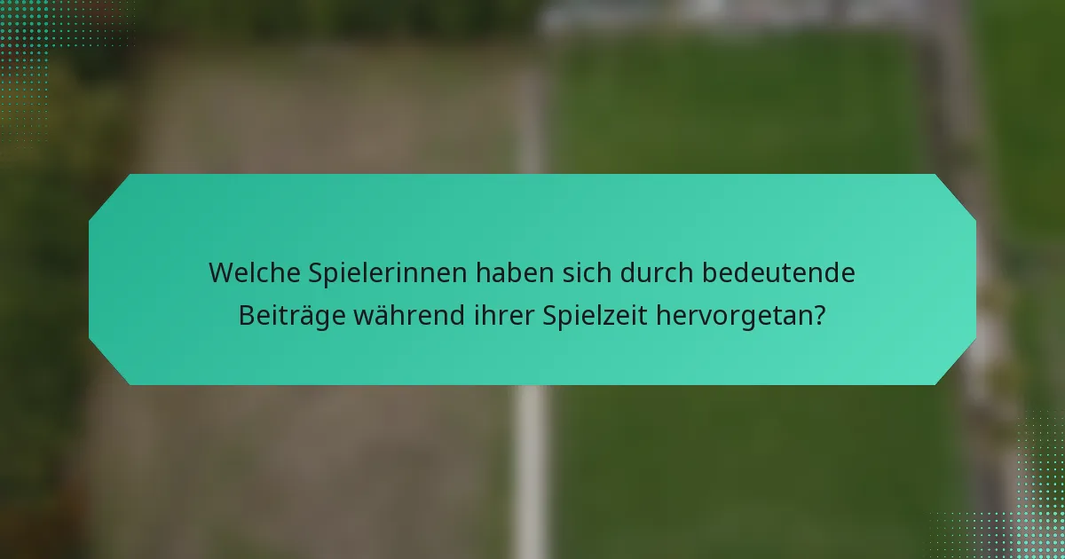 Welche Spielerinnen haben sich durch bedeutende Beiträge während ihrer Spielzeit hervorgetan?