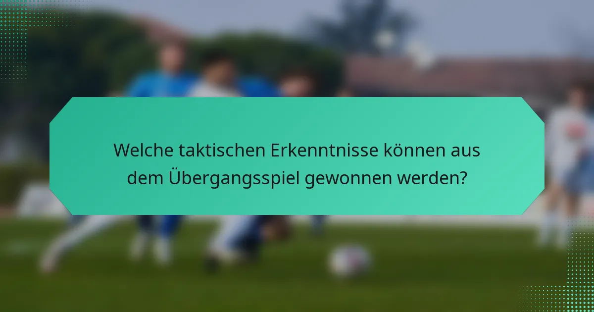 Welche taktischen Erkenntnisse können aus dem Übergangsspiel gewonnen werden?