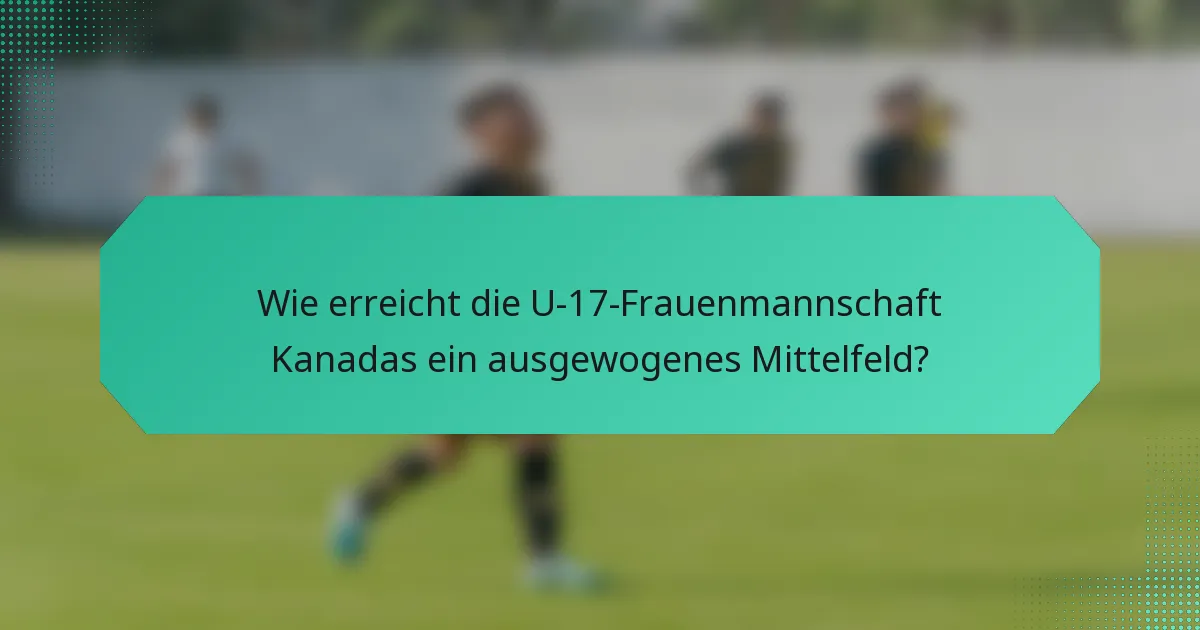 Wie erreicht die U-17-Frauenmannschaft Kanadas ein ausgewogenes Mittelfeld?