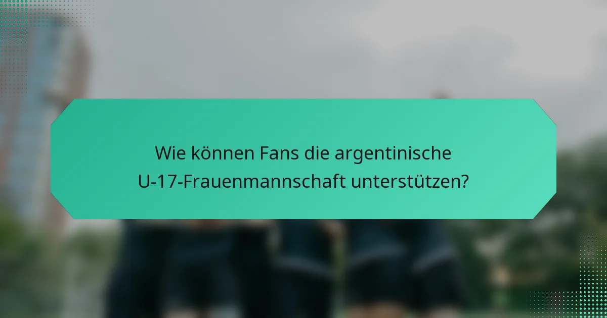 Wie können Fans die argentinische U-17-Frauenmannschaft unterstützen?