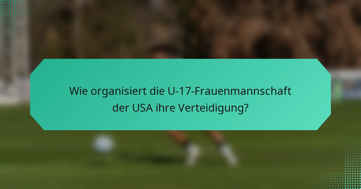 Wie organisiert die U-17-Frauenmannschaft der USA ihre Verteidigung?