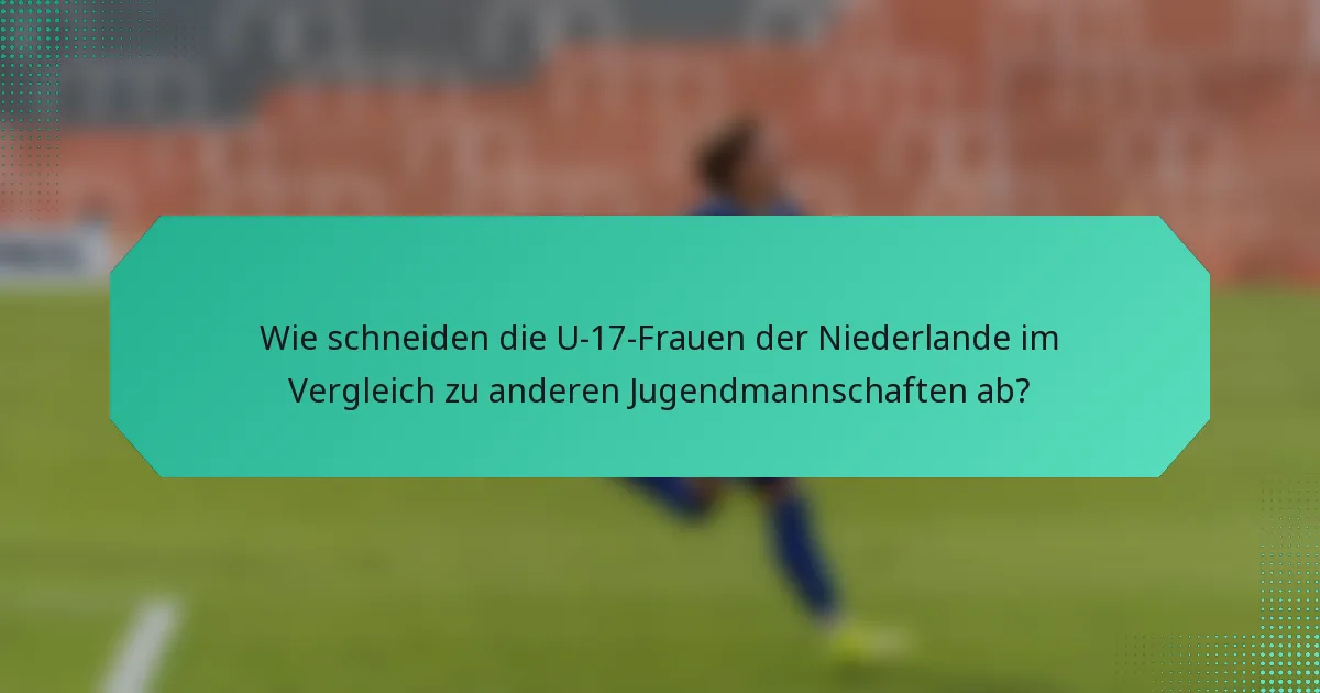 Wie schneiden die U-17-Frauen der Niederlande im Vergleich zu anderen Jugendmannschaften ab?