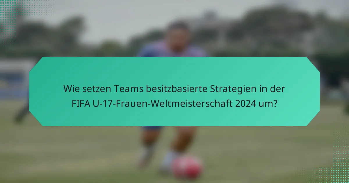 Wie setzen Teams besitzbasierte Strategien in der FIFA U-17-Frauen-Weltmeisterschaft 2024 um?