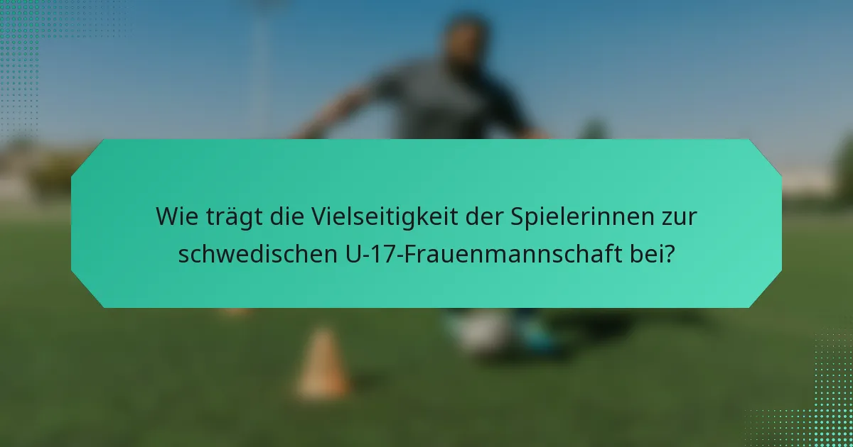 Wie trägt die Vielseitigkeit der Spielerinnen zur schwedischen U-17-Frauenmannschaft bei?