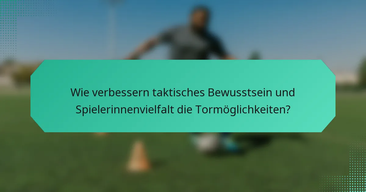 Wie verbessern taktisches Bewusstsein und Spielerinnenvielfalt die Tormöglichkeiten?