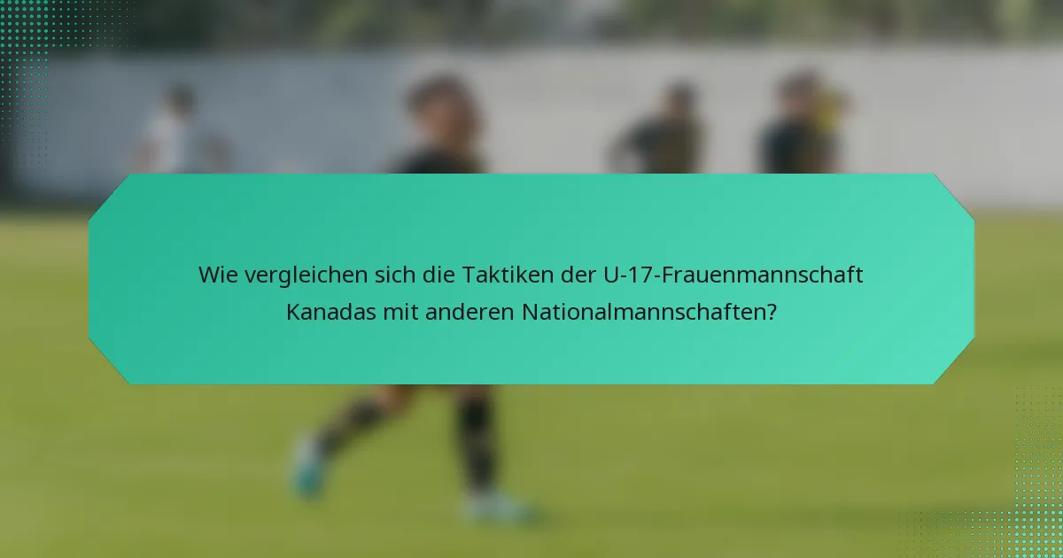 Wie vergleichen sich die Taktiken der U-17-Frauenmannschaft Kanadas mit anderen Nationalmannschaften?