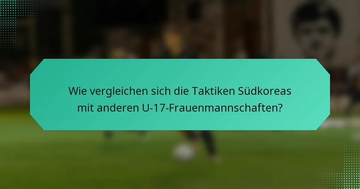 Wie vergleichen sich die Taktiken Südkoreas mit anderen U-17-Frauenmannschaften?