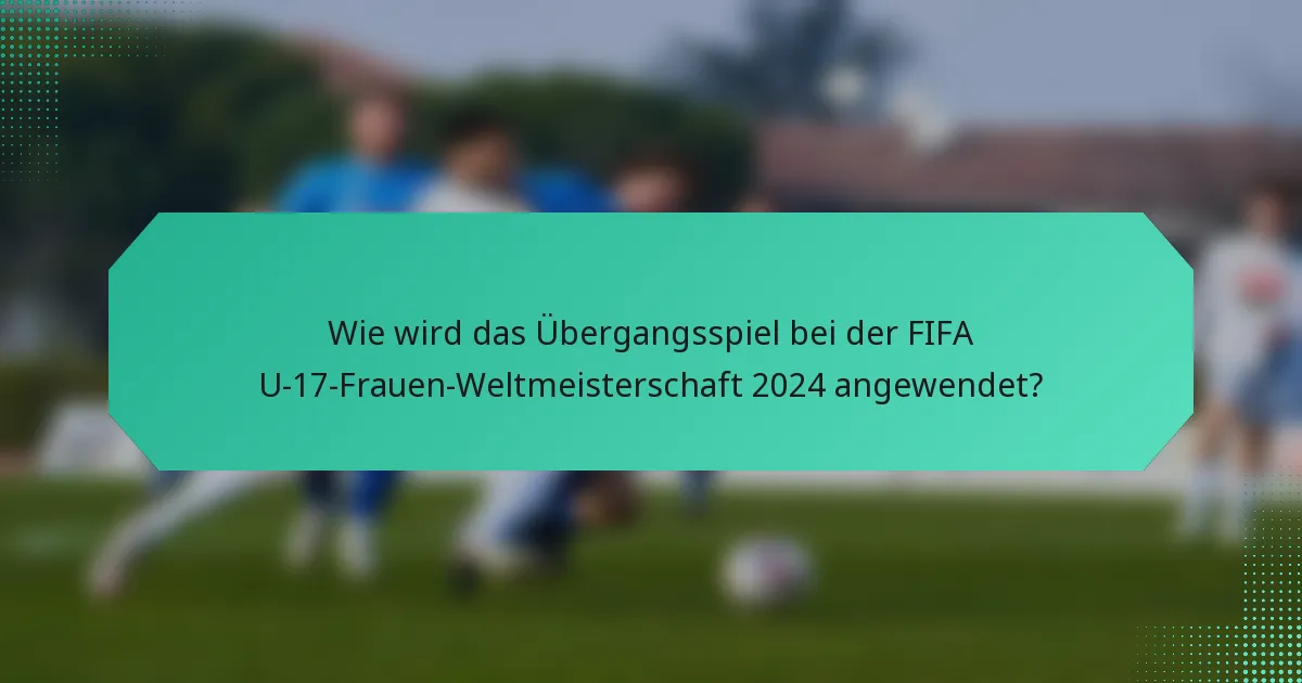 Wie wird das Übergangsspiel bei der FIFA U-17-Frauen-Weltmeisterschaft 2024 angewendet?