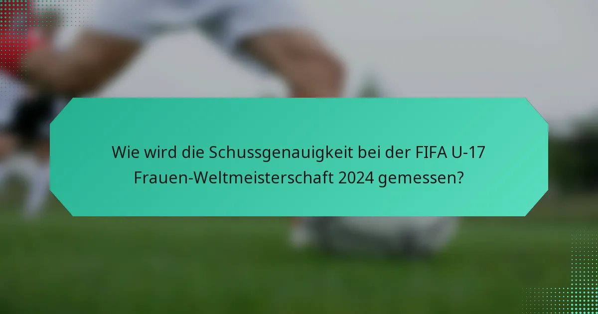 Wie wird die Schussgenauigkeit bei der FIFA U-17 Frauen-Weltmeisterschaft 2024 gemessen?