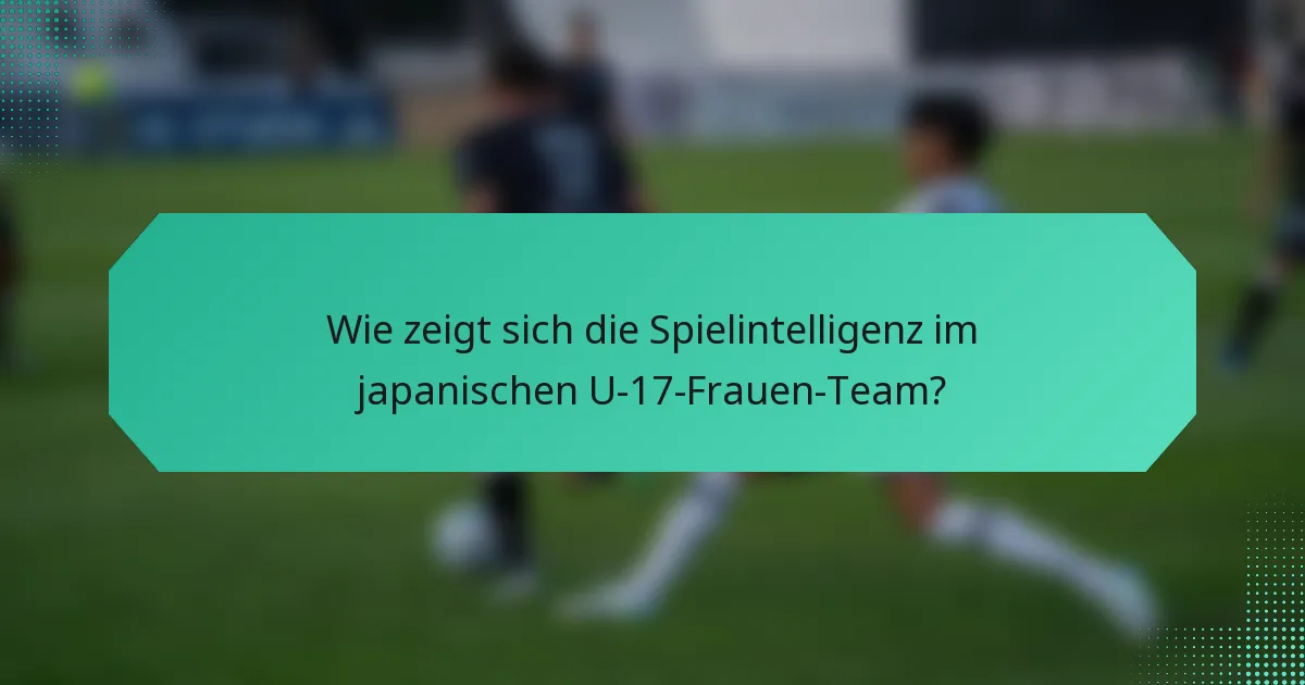 Wie zeigt sich die Spielintelligenz im japanischen U-17-Frauen-Team?